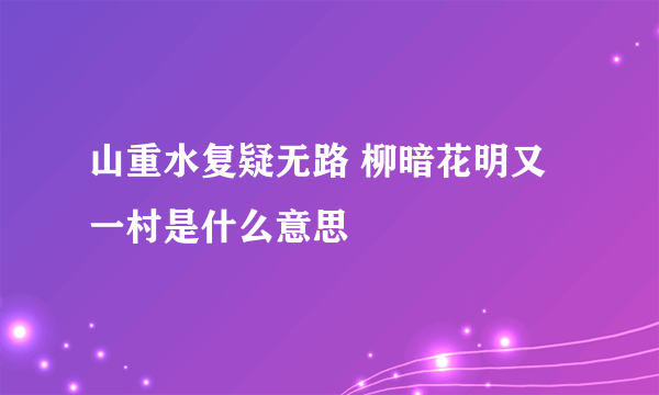 山重水复疑无路 柳暗花明又一村是什么意思