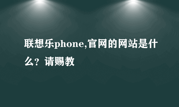 联想乐phone,官网的网站是什么？请赐教