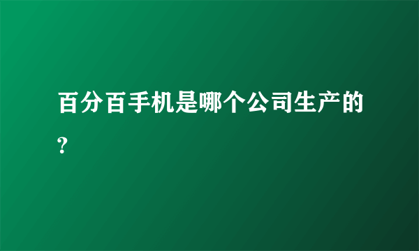 百分百手机是哪个公司生产的？