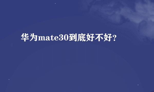 华为mate30到底好不好？