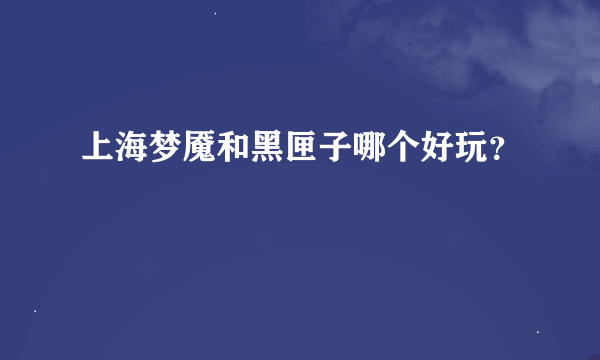 上海梦魇和黑匣子哪个好玩？