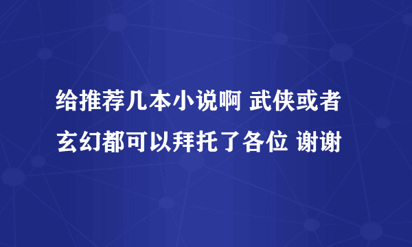 给推荐几本小说啊 武侠或者玄幻都可以拜托了各位 谢谢