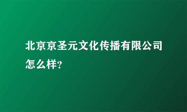 北京京圣元文化传播有限公司怎么样？