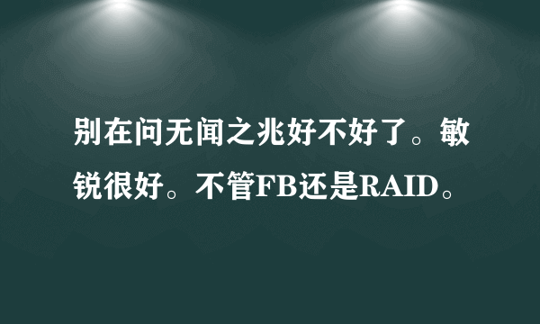 别在问无闻之兆好不好了。敏锐很好。不管FB还是RAID。