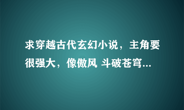 求穿越古代玄幻小说，主角要很强大，像傲风 斗破苍穹 天纵妖娆 大小姐驾到 云狂冰皇 一类的，最好女扮男装