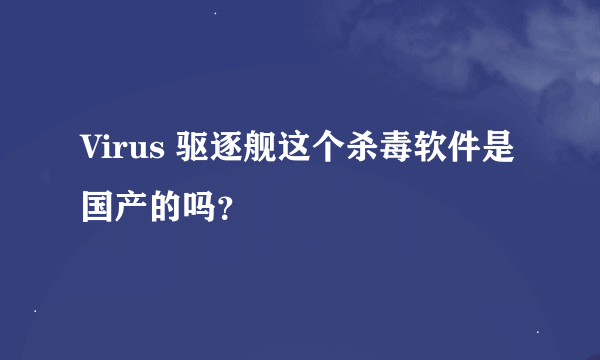 Virus 驱逐舰这个杀毒软件是国产的吗？