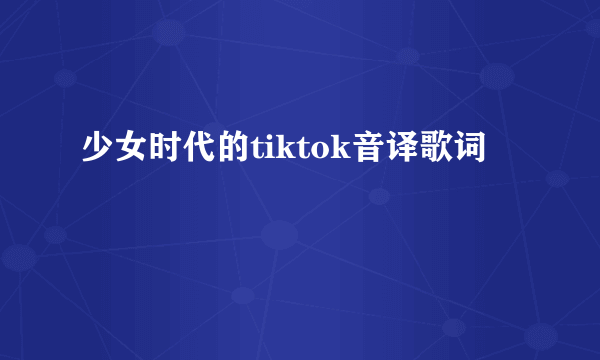 少女时代的tiktok音译歌词