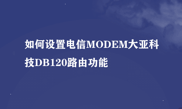 如何设置电信MODEM大亚科技DB120路由功能