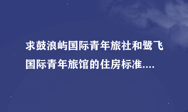 求鼓浪屿国际青年旅社和鹭飞国际青年旅馆的住房标准...价格,房间人数.也可推荐其他家庭旅馆~