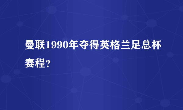 曼联1990年夺得英格兰足总杯赛程？