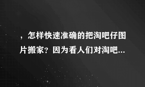 ，怎样快速准确的把淘吧仔图片搬家？因为看人们对淘吧仔评价都很高。