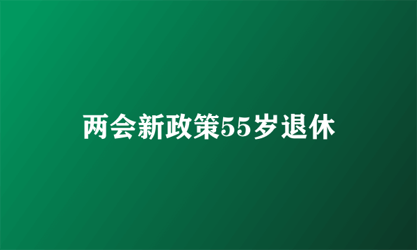 两会新政策55岁退休