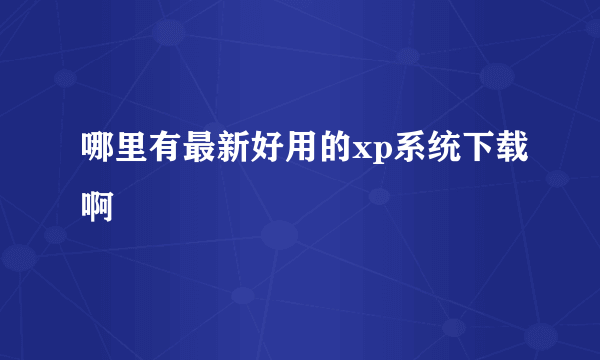 哪里有最新好用的xp系统下载啊