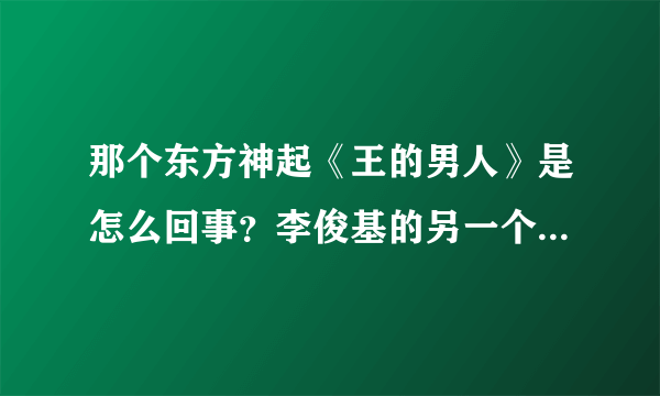 那个东方神起《王的男人》是怎么回事？李俊基的另一个版本吗？