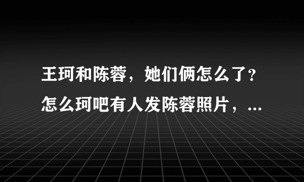 王珂和陈蓉，她们俩怎么了？怎么珂吧有人发陈蓉照片，有的人就很不愿意.她俩微博也没有互相关注！