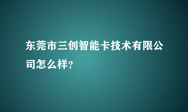 东莞市三创智能卡技术有限公司怎么样？