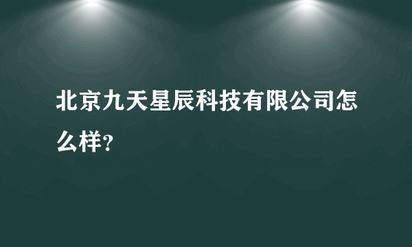 北京九天星辰科技有限公司怎么样？