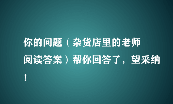 你的问题（杂货店里的老师 阅读答案）帮你回答了，望采纳！