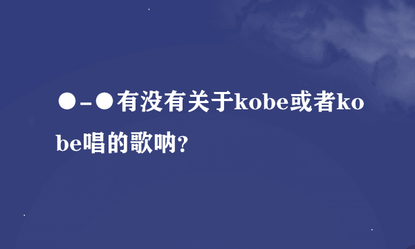 ●-●有没有关于kobe或者kobe唱的歌呐？