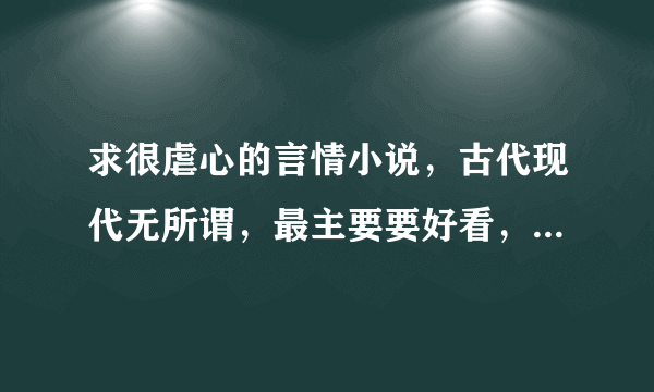 求很虐心的言情小说，古代现代无所谓，最主要要好看，类似我的温柔暴君，花千骨，东芩西舅一类的