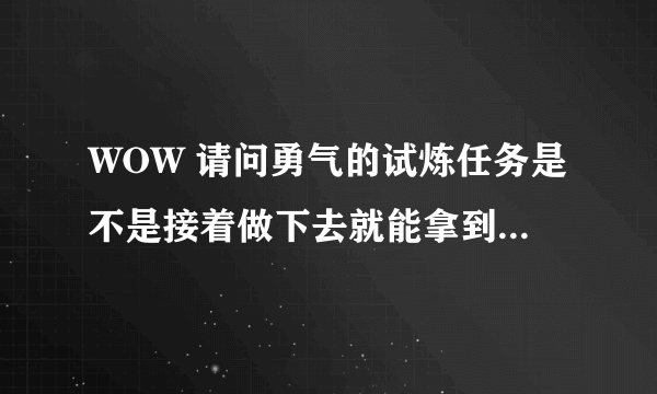 WOW 请问勇气的试炼任务是不是接着做下去就能拿到那个600级的披风了?我想知道有没有做错任务