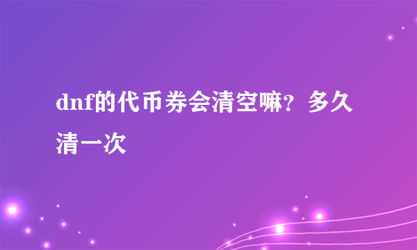 dnf的代币券会清空嘛？多久清一次