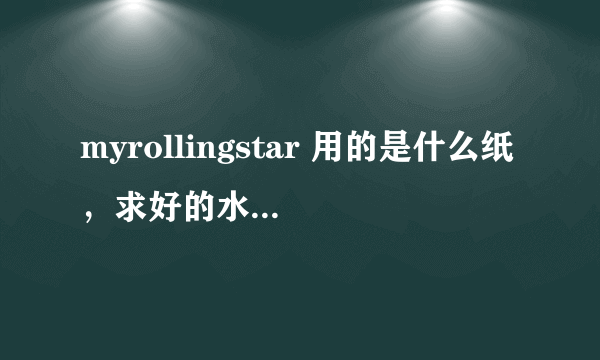 myrollingstar 用的是什么纸，求好的水彩纸，一些水下渗纸得厉害甚至起毛