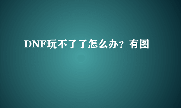 DNF玩不了了怎么办？有图