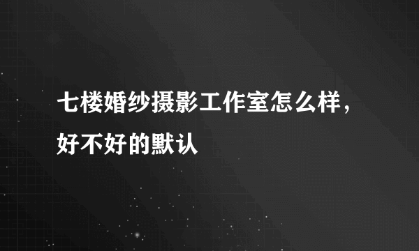 七楼婚纱摄影工作室怎么样，好不好的默认