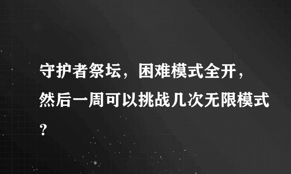 守护者祭坛，困难模式全开，然后一周可以挑战几次无限模式？