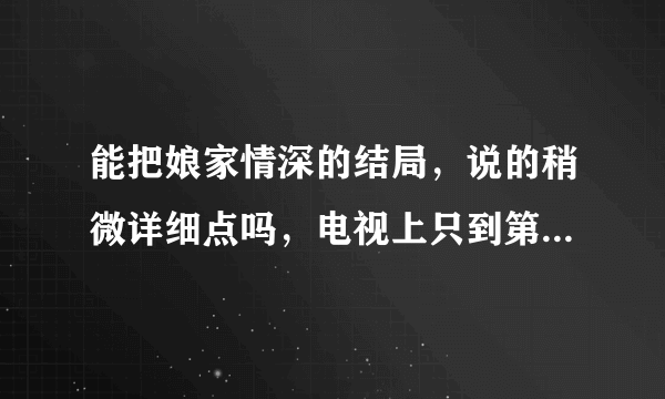 能把娘家情深的结局，说的稍微详细点吗，电视上只到第三部第九集，可我觉得那不像结局