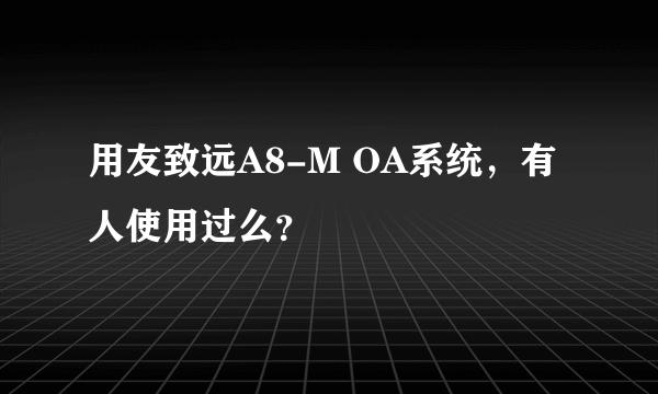 用友致远A8-M OA系统，有人使用过么？