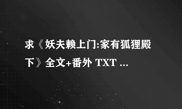 求《妖夫赖上门:家有狐狸殿下》全文+番外 TXT 必须是全本。