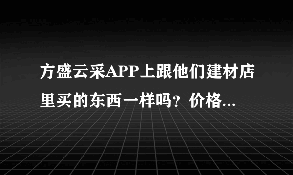 方盛云采APP上跟他们建材店里买的东西一样吗？价格的话那个更便宜一些呢？