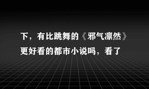 下，有比跳舞的《邪气凛然》更好看的都市小说吗，看了