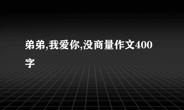 弟弟,我爱你,没商量作文400字