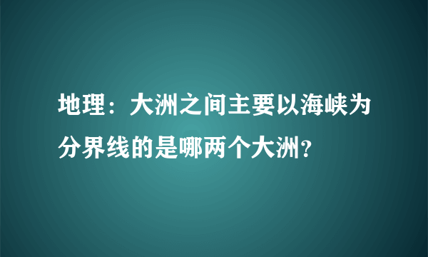 地理：大洲之间主要以海峡为分界线的是哪两个大洲？