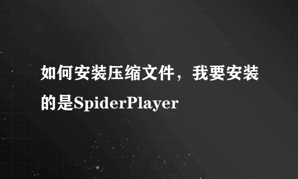 如何安装压缩文件，我要安装的是SpiderPlayer