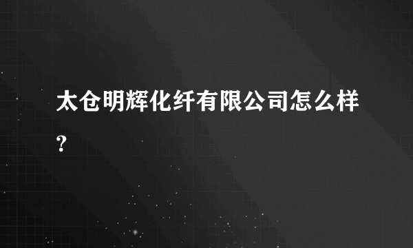 太仓明辉化纤有限公司怎么样？