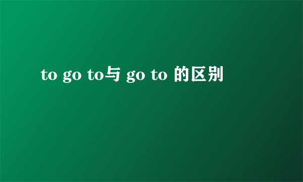 to go to与 go to 的区别