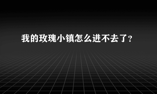 我的玫瑰小镇怎么进不去了？