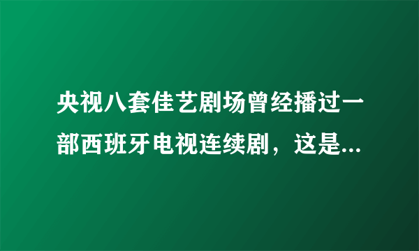 央视八套佳艺剧场曾经播过一部西班牙电视连续剧，这是什么电视？