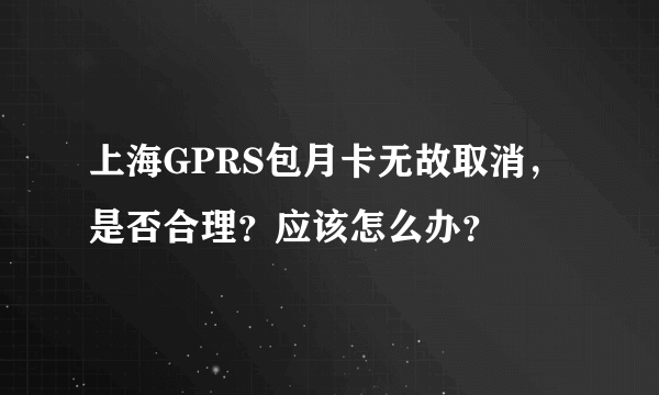 上海GPRS包月卡无故取消，是否合理？应该怎么办？