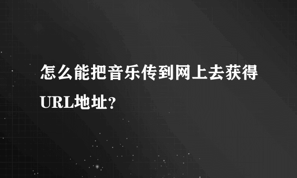 怎么能把音乐传到网上去获得URL地址？