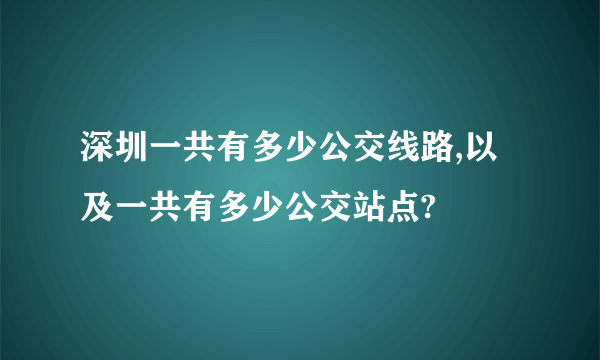 深圳一共有多少公交线路,以及一共有多少公交站点?