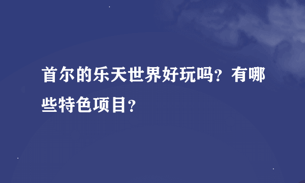 首尔的乐天世界好玩吗？有哪些特色项目？