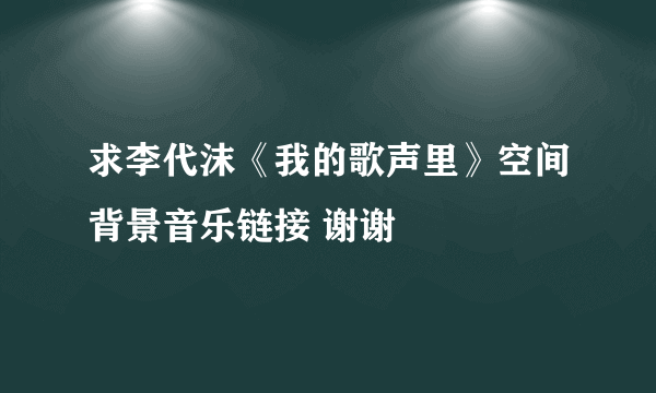 求李代沫《我的歌声里》空间背景音乐链接 谢谢