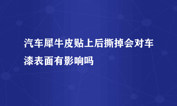 汽车犀牛皮贴上后撕掉会对车漆表面有影响吗