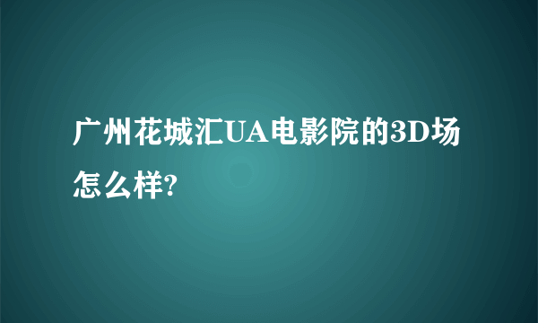 广州花城汇UA电影院的3D场怎么样?