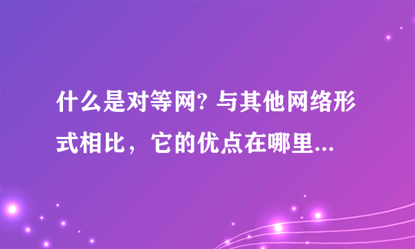 什么是对等网? 与其他网络形式相比，它的优点在哪里? 它在什么时候最适用呢?